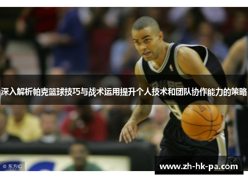 深入解析帕克篮球技巧与战术运用提升个人技术和团队协作能力的策略